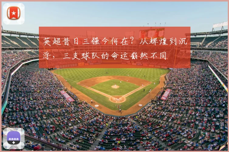 英超昔日三强今何在?从辉煌到沉浮,三支球队的命运截然不同