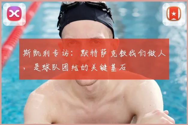 斯凯利专访:默特萨克教我们做人,是球队团结的关键基石
