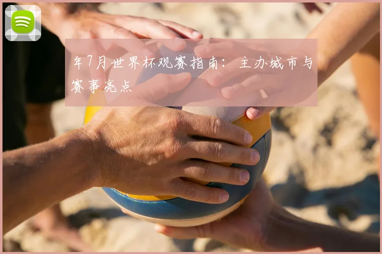 年7月世界杯观赛指南:主办城市与赛事亮点