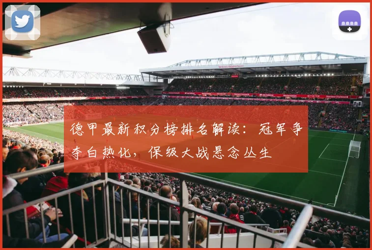 德甲最新积分榜排名解读:冠军争夺白热化,保级大战悬念丛生