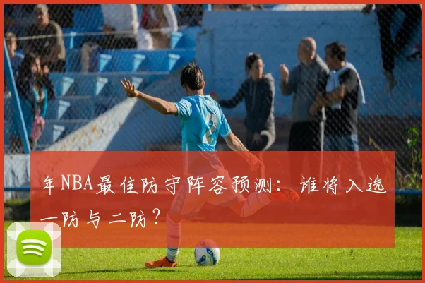 年NBA最佳防守阵容预测:谁将入选一防与二防?