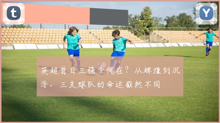 英超昔日三强今何在？从辉煌到沉浮，三支球队的命运截然不同
