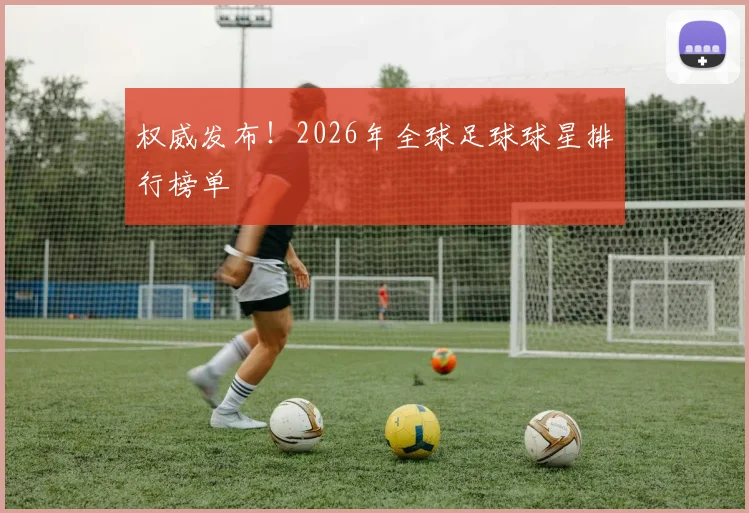 权威发布!2026年全球足球球星排行榜单