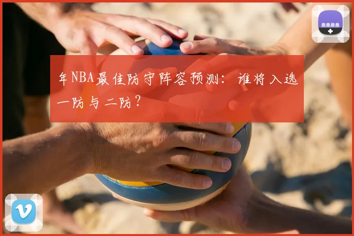 年NBA最佳防守阵容预测:谁将入选一防与二防?