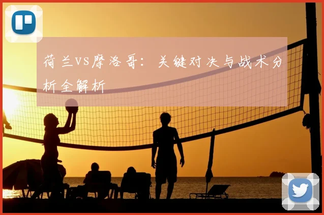 荷兰vs摩洛哥:关键对决与战术分析全解析