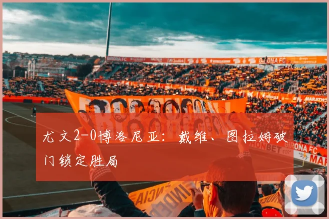 尤文2-0博洛尼亚:戴维、图拉姆破门锁定胜局