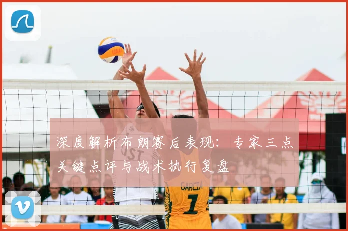 深度解析布朗赛后表现:专家三点关键点评与战术执行复盘
