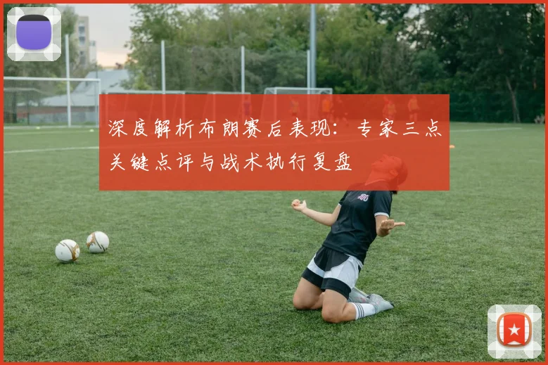 深度解析布朗赛后表现:专家三点关键点评与战术执行复盘