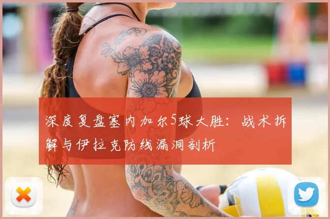 深度复盘塞内加尔5球大胜：战术拆解与伊拉克防线漏洞剖析