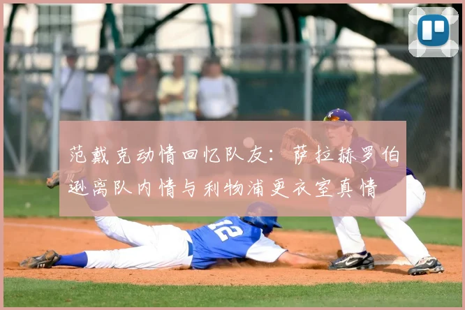 范戴克动情回忆队友：萨拉赫罗伯逊离队内情与利物浦更衣室真情