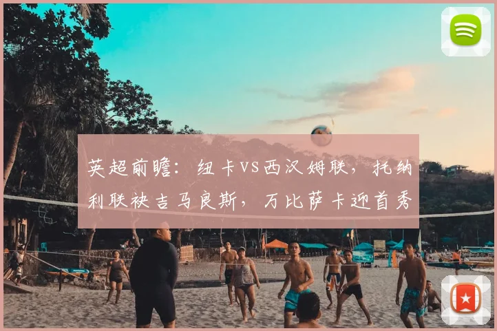 英超前瞻:纽卡vs西汉姆联,托纳利联袂吉马良斯,万比萨卡迎首秀