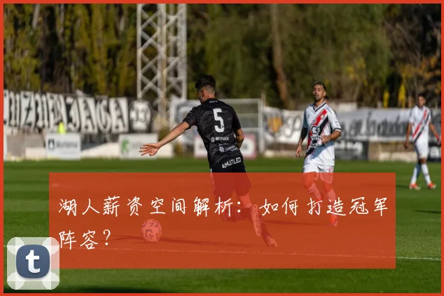 湖人薪资空间解析:如何打造冠军阵容?