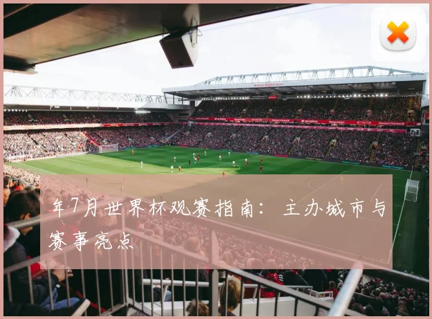 年7月世界杯观赛指南:主办城市与赛事亮点