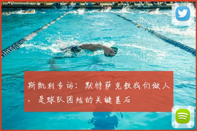 斯凯利专访:默特萨克教我们做人,是球队团结的关键基石
