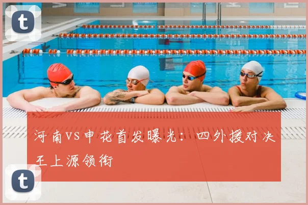 河南vs申花首发曝光：四外援对决王上源领衔