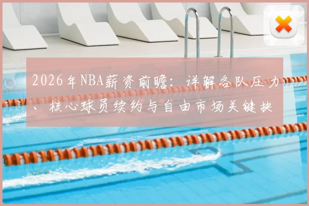 2026年NBA薪资前瞻:详解各队压力、核心球员续约与自由市场关键抉择