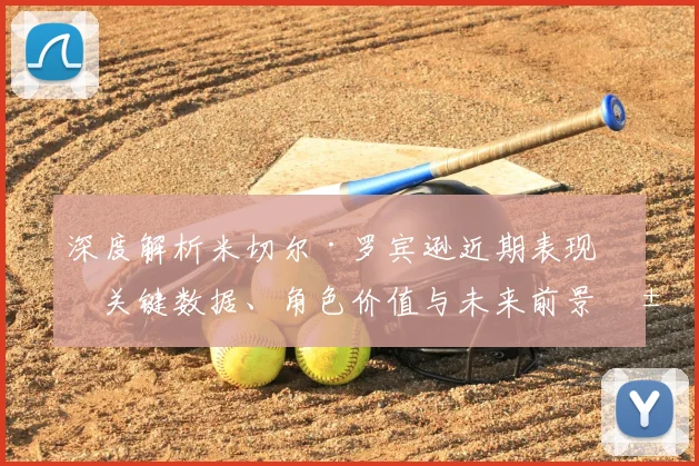 深度解析米切尔·罗宾逊近期表现:关键数据、角色价值与未来前景展望