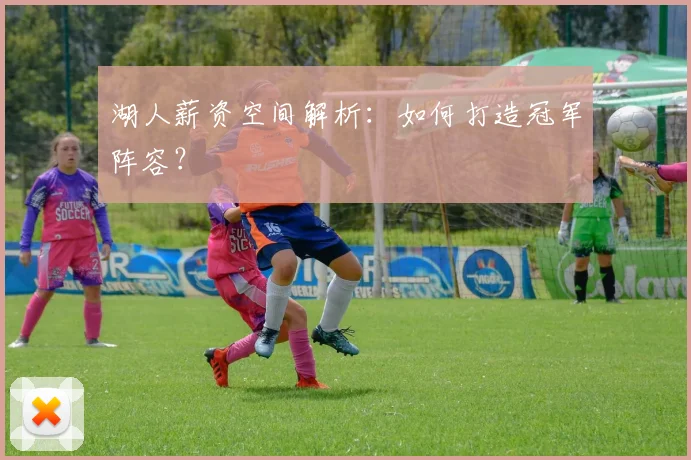 湖人薪资空间解析:如何打造冠军阵容?